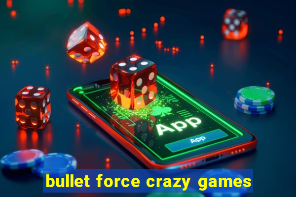 bullet force crazy games